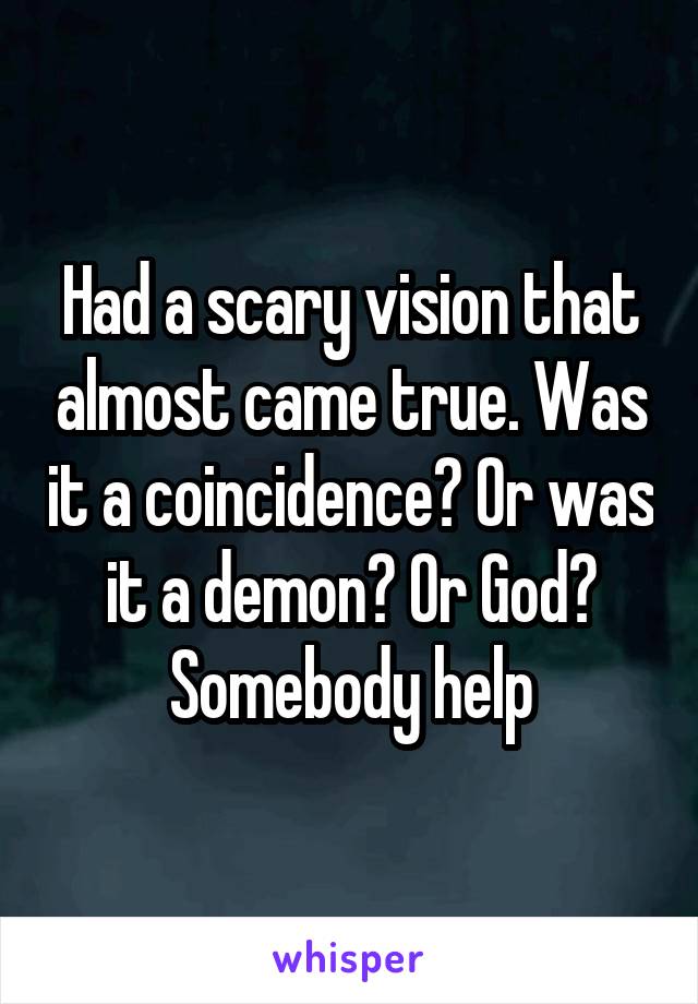 Had a scary vision that almost came true. Was it a coincidence? Or was it a demon? Or God? Somebody help