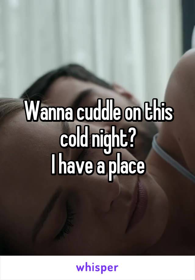 Wanna cuddle on this cold night?
I have a place