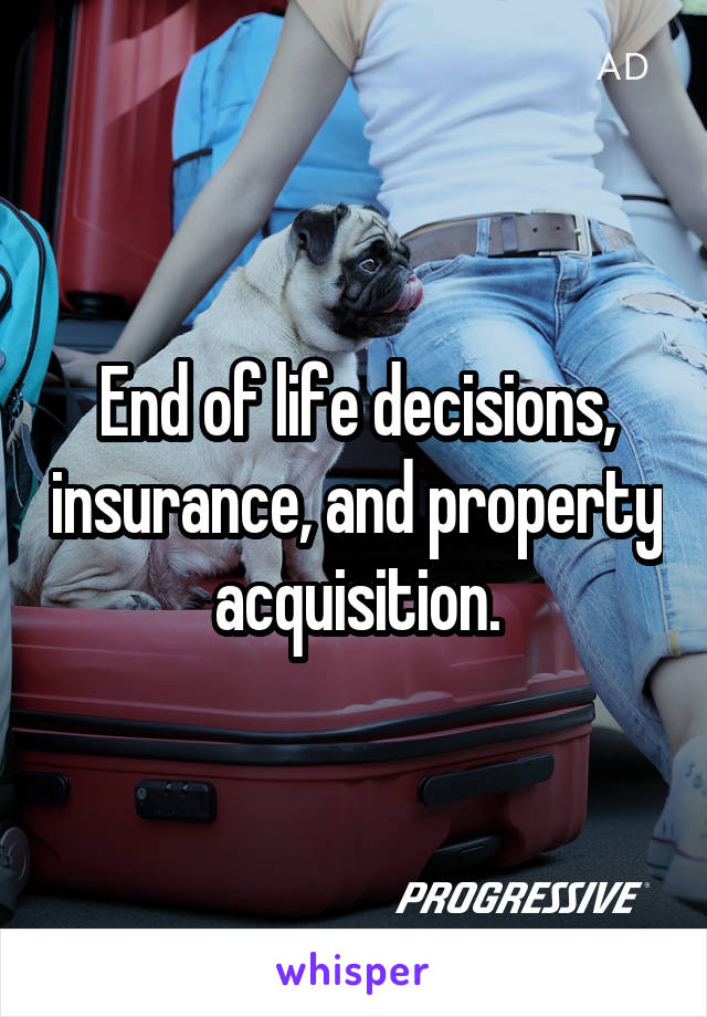 End of life decisions, insurance, and property acquisition.