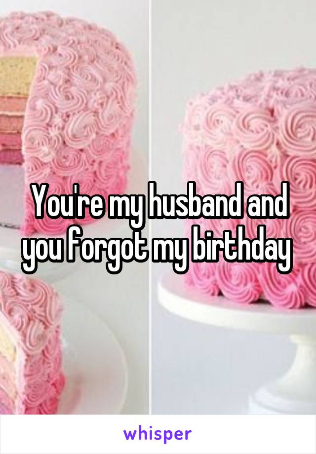 You're my husband and you forgot my birthday 