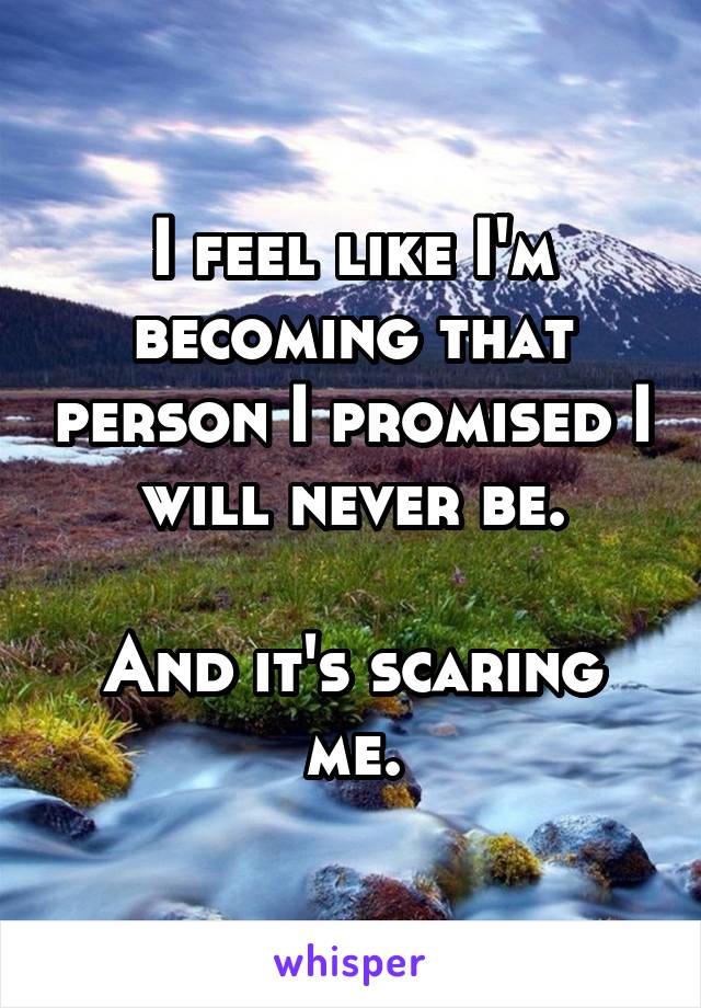 I feel like I'm becoming that person I promised I will never be.

And it's scaring me.