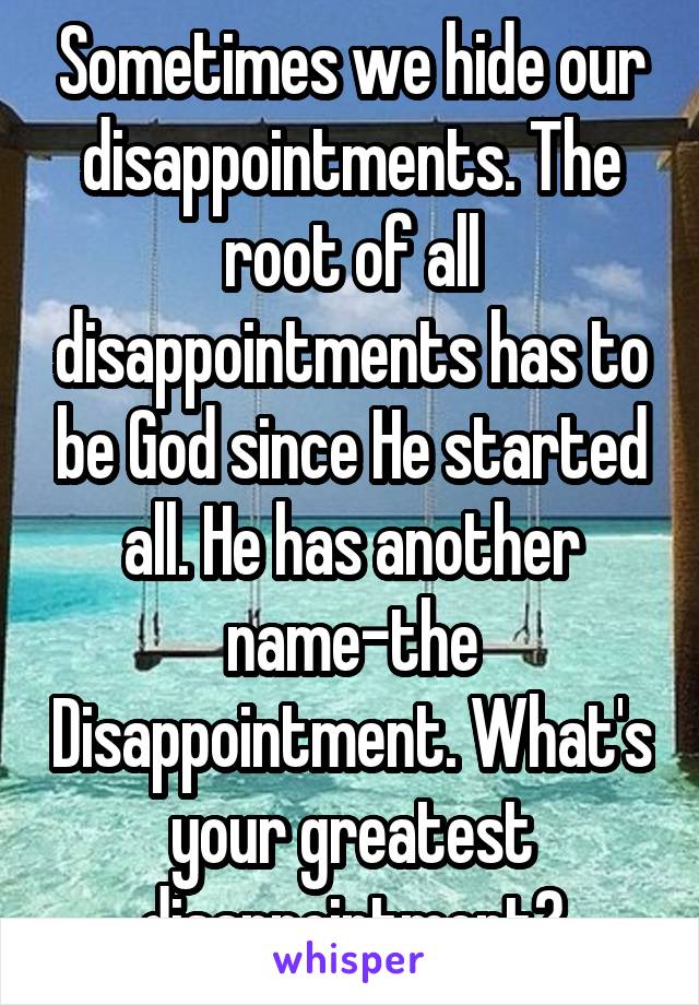 Sometimes we hide our disappointments. The root of all disappointments has to be God since He started all. He has another name-the Disappointment. What's your greatest disappointment?