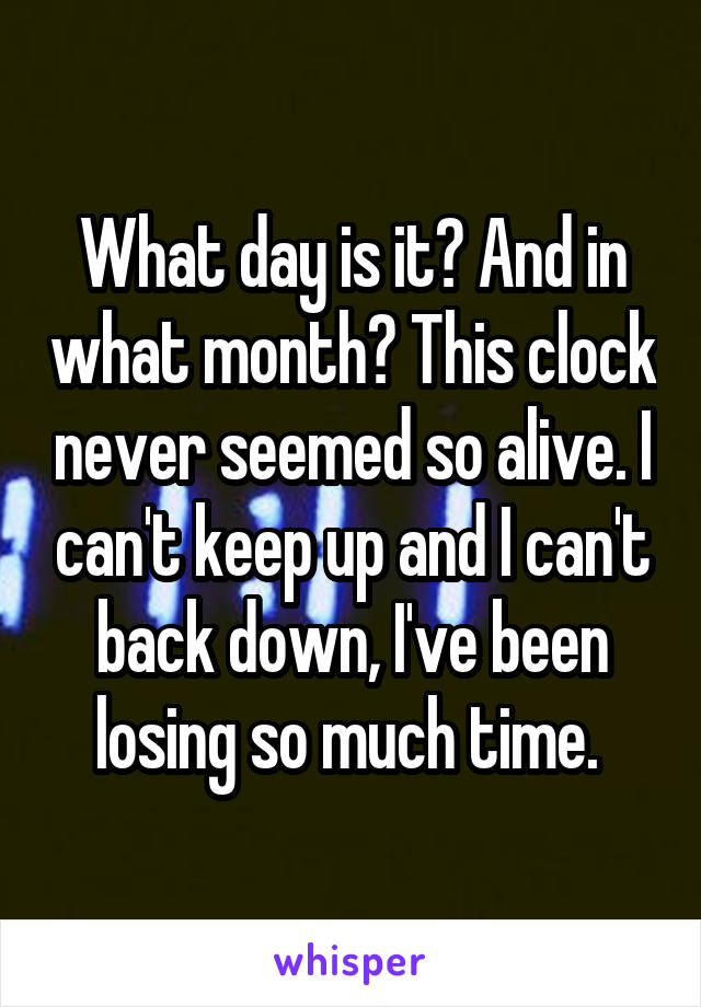 What day is it? And in what month? This clock never seemed so alive. I can't keep up and I can't back down, I've been losing so much time. 