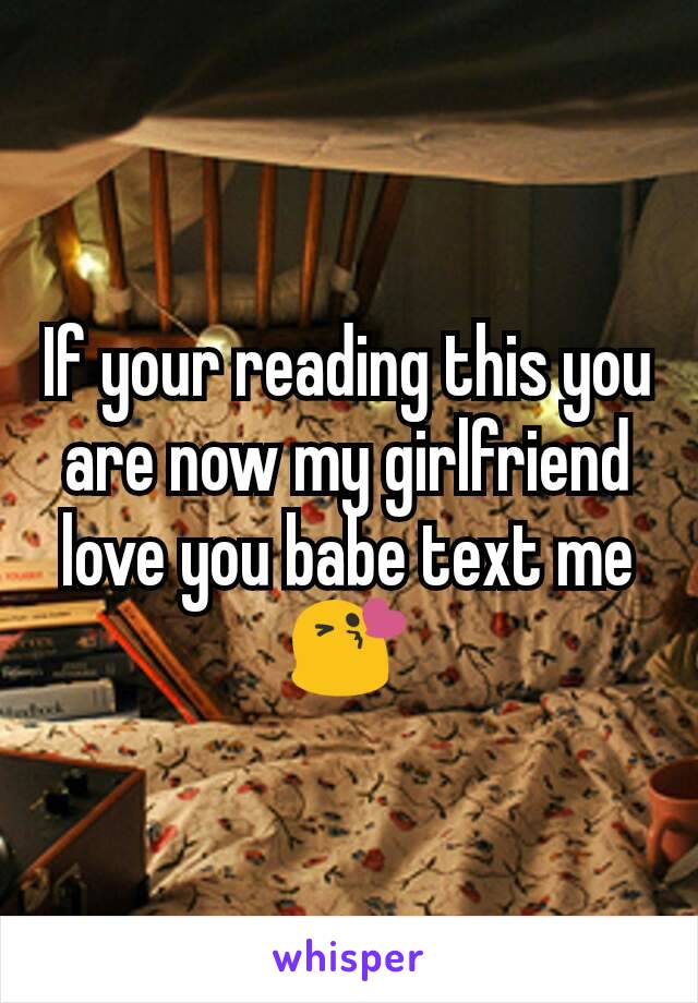 If your reading this you are now my girlfriend love you babe text me😘