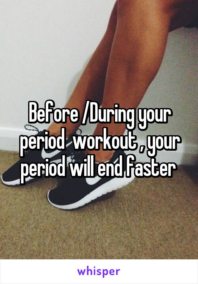 Before /During your period  workout , your period will end faster 