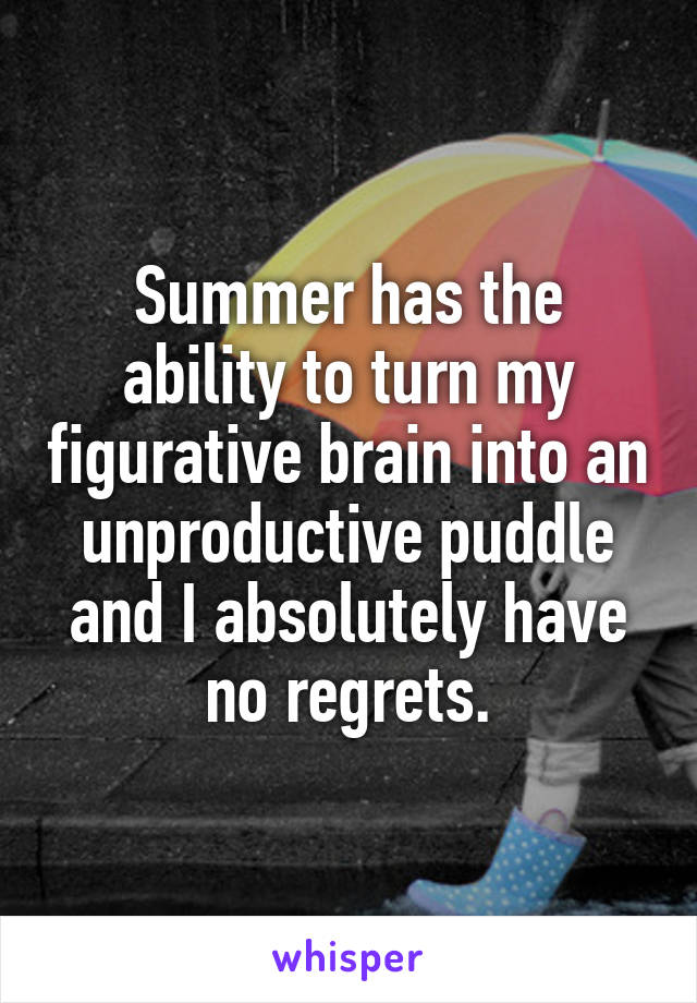 Summer has the ability to turn my figurative brain into an unproductive puddle and I absolutely have no regrets.