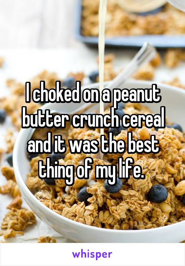 I choked on a peanut butter crunch cereal and it was the best thing of my life. 