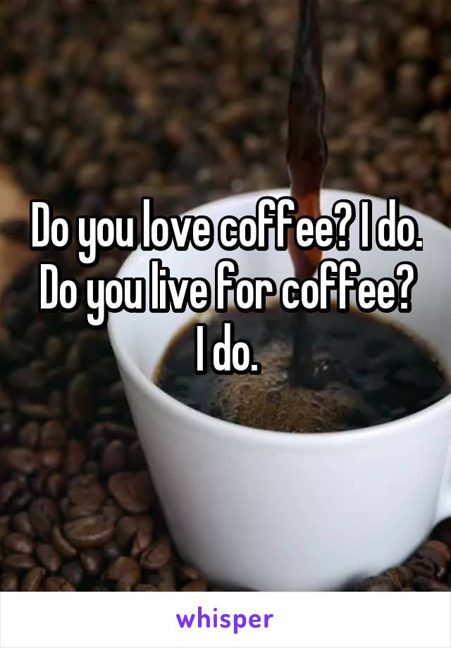 Do you love coffee? I do.
Do you live for coffee? I do.
