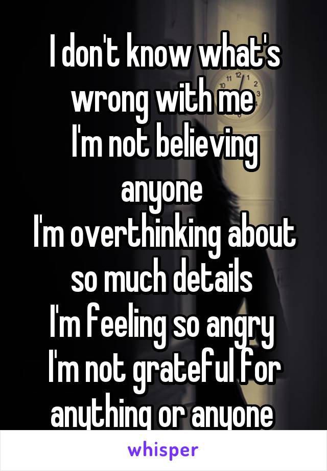 I don't know what's wrong with me 
I'm not believing anyone 
I'm overthinking about so much details 
I'm feeling so angry 
I'm not grateful for anything or anyone 