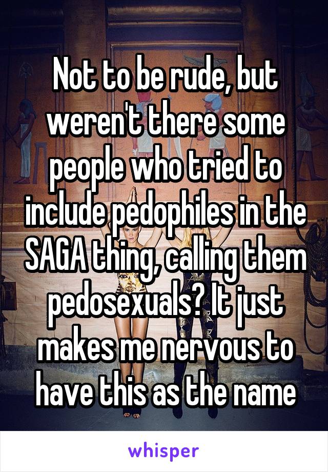 Not to be rude, but weren't there some people who tried to include pedophiles in the SAGA thing, calling them pedosexuals? It just makes me nervous to have this as the name