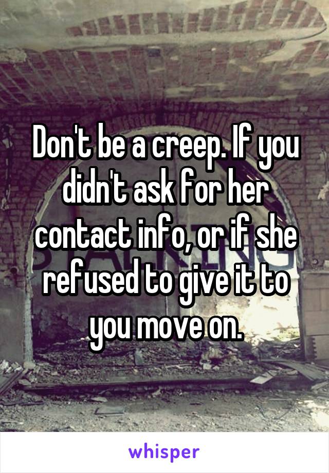 Don't be a creep. If you didn't ask for her contact info, or if she refused to give it to you move on.