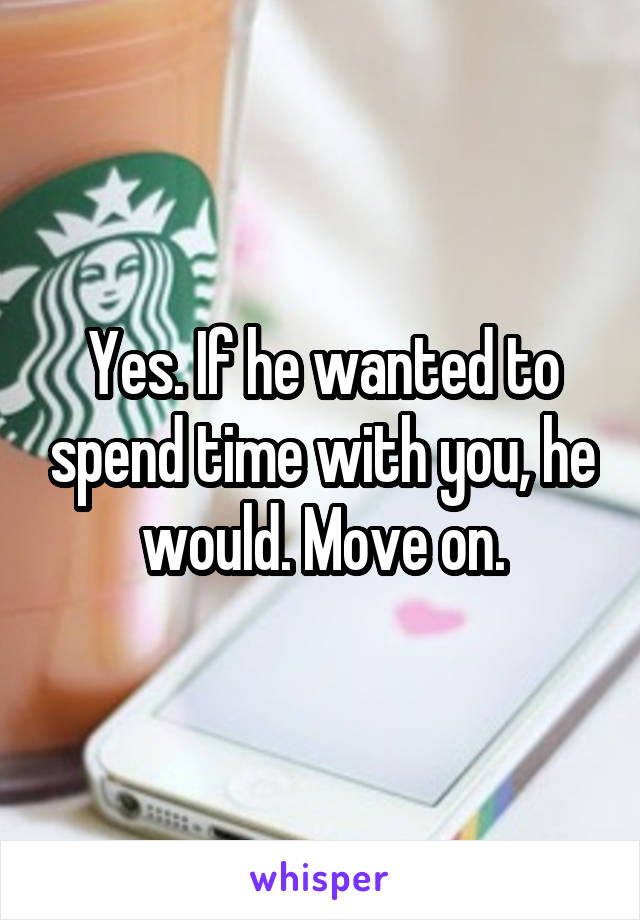 Yes. If he wanted to spend time with you, he would. Move on.