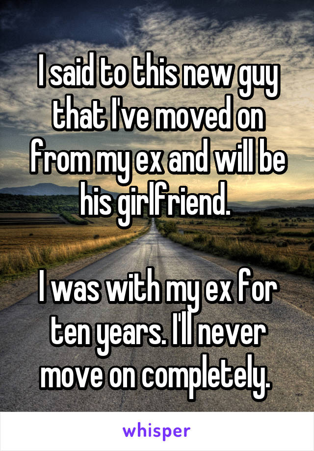 I said to this new guy that I've moved on from my ex and will be his girlfriend. 

I was with my ex for ten years. I'll never move on completely. 