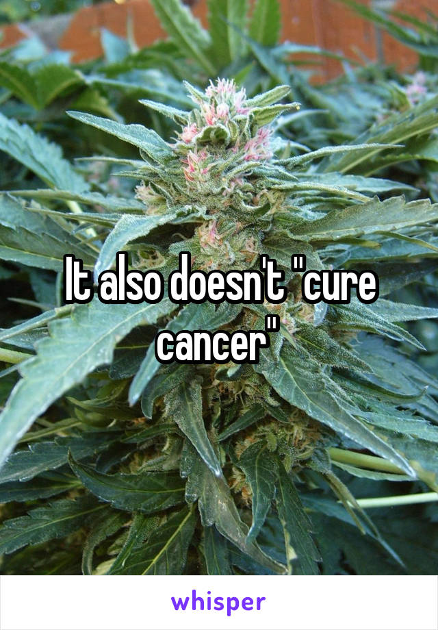 It also doesn't "cure cancer" 