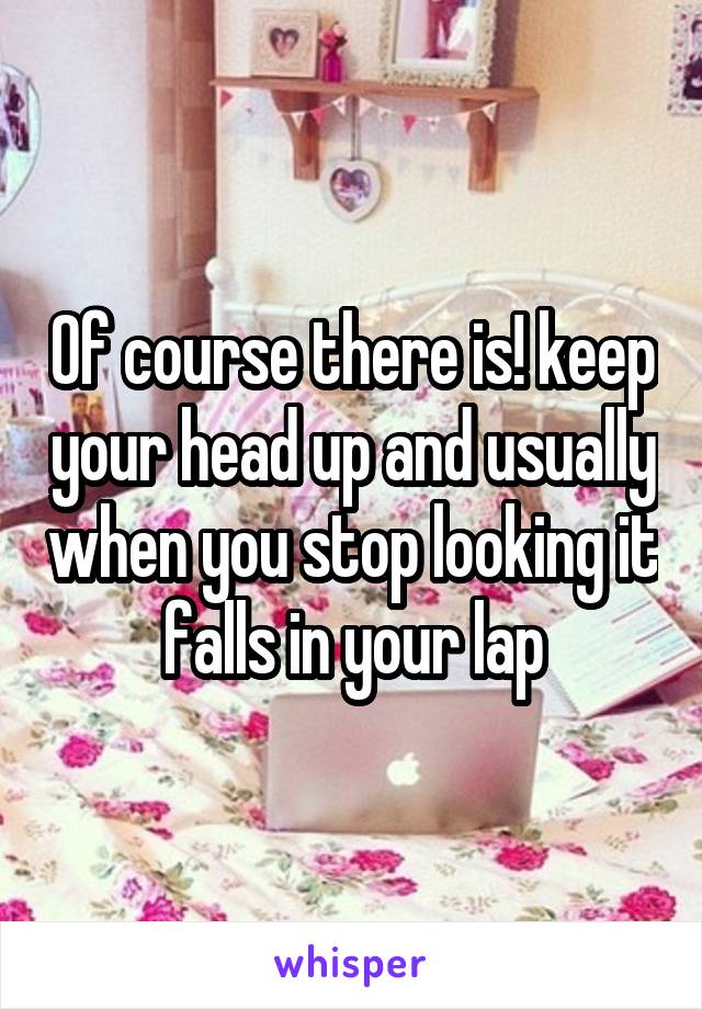 Of course there is! keep your head up and usually when you stop looking it falls in your lap