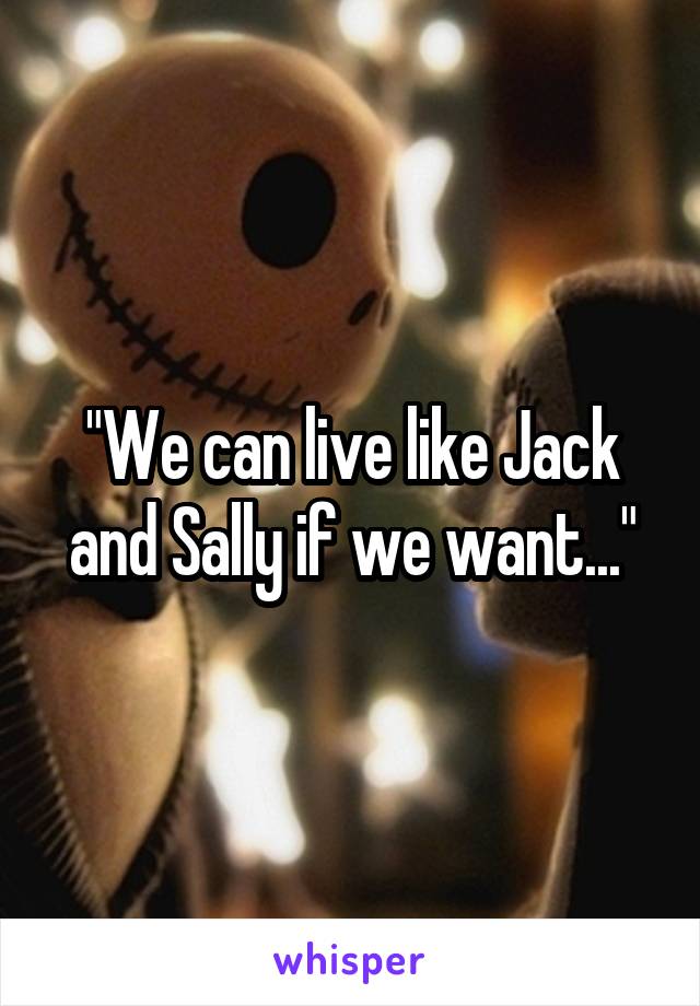 "We can live like Jack and Sally if we want..."