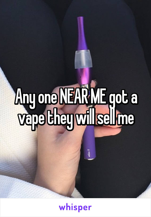 Any one NEAR ME got a vape they will sell me