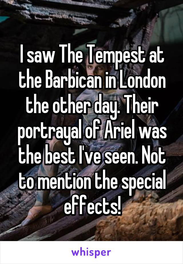 I saw The Tempest at the Barbican in London the other day. Their portrayal of Ariel was the best I've seen. Not to mention the special effects!