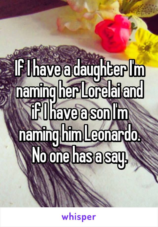 If I have a daughter I'm naming her Lorelai and if I have a son I'm naming him Leonardo. No one has a say.