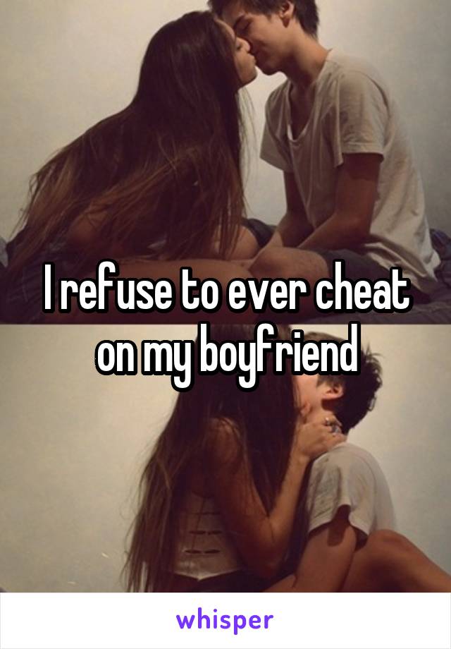 I refuse to ever cheat on my boyfriend