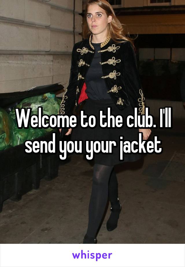 Welcome to the club. I'll send you your jacket