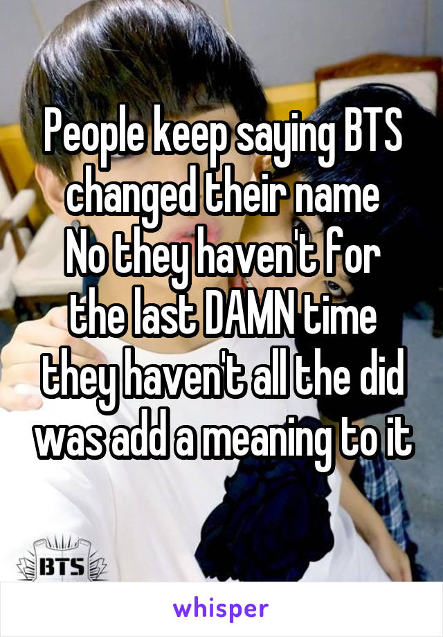 People keep saying BTS changed their name
No they haven't for the last DAMN time they haven't all the did was add a meaning to it 