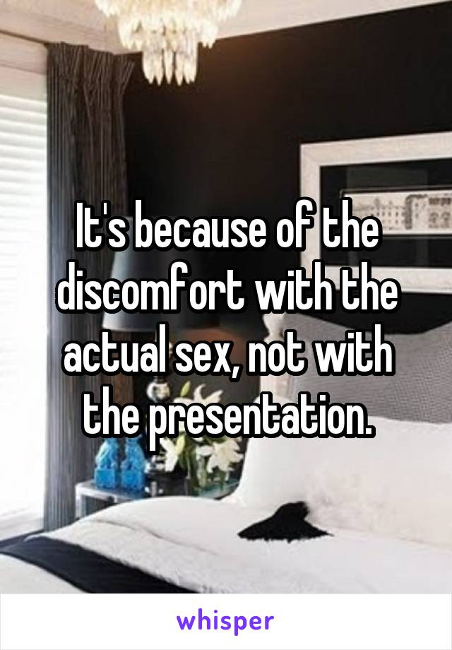 It's because of the discomfort with the actual sex, not with the presentation.