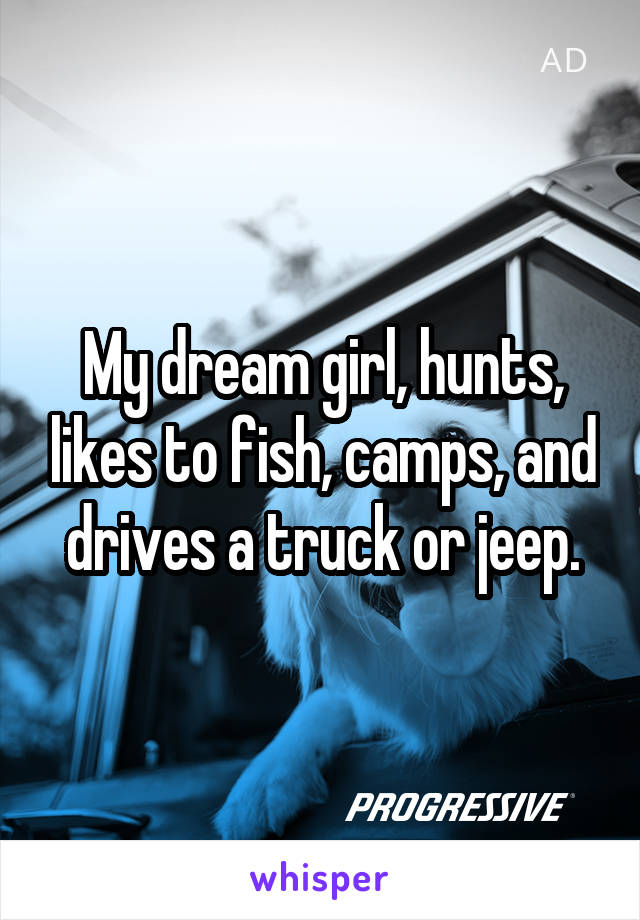 My dream girl, hunts, likes to fish, camps, and drives a truck or jeep.