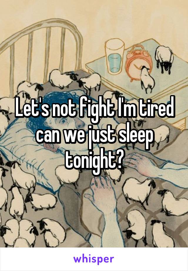 Let's not fight I'm tired can we just sleep tonight?