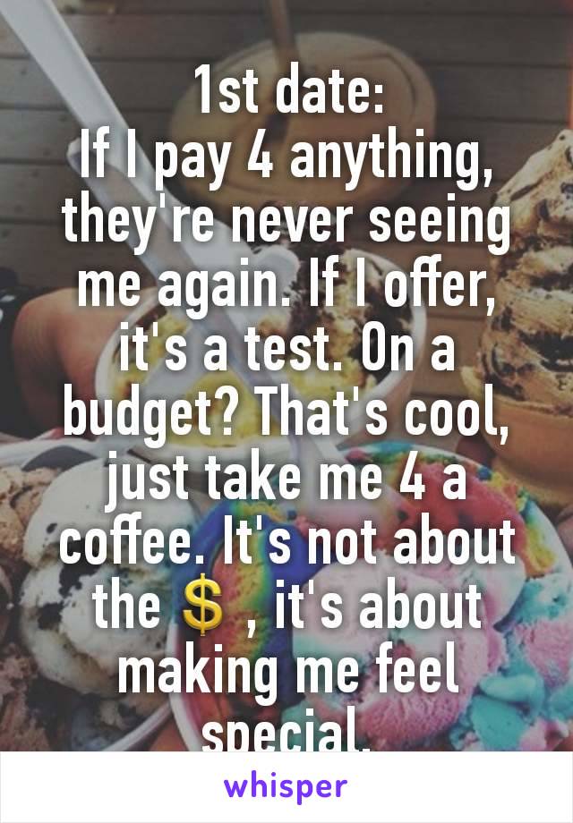 1st date:
If I pay 4 anything, they're never seeing me again. If I offer, it's a test. On a budget? That's cool, just take me 4 a coffee. It's not about the💲, it's about making me feel special.