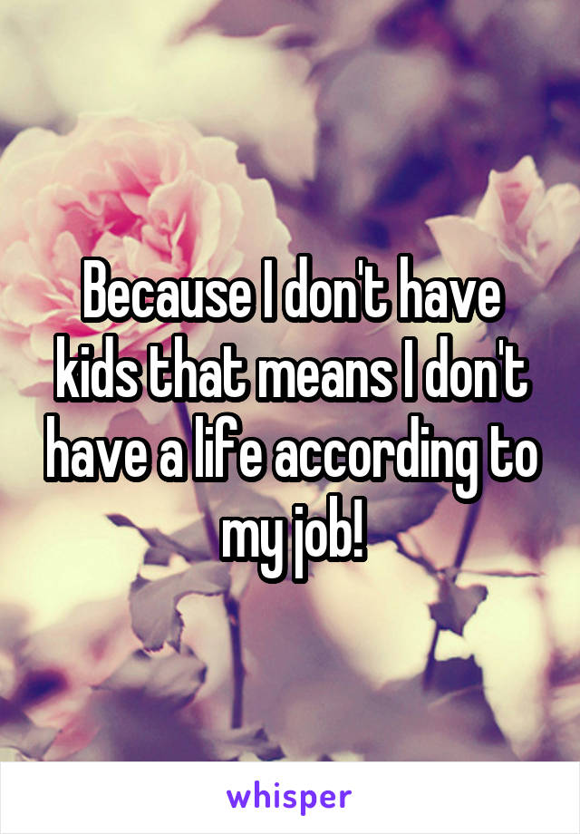 Because I don't have kids that means I don't have a life according to my job!