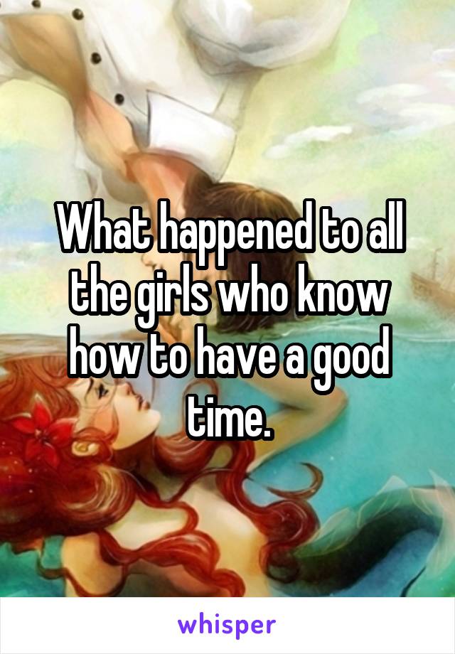 What happened to all the girls who know how to have a good time.