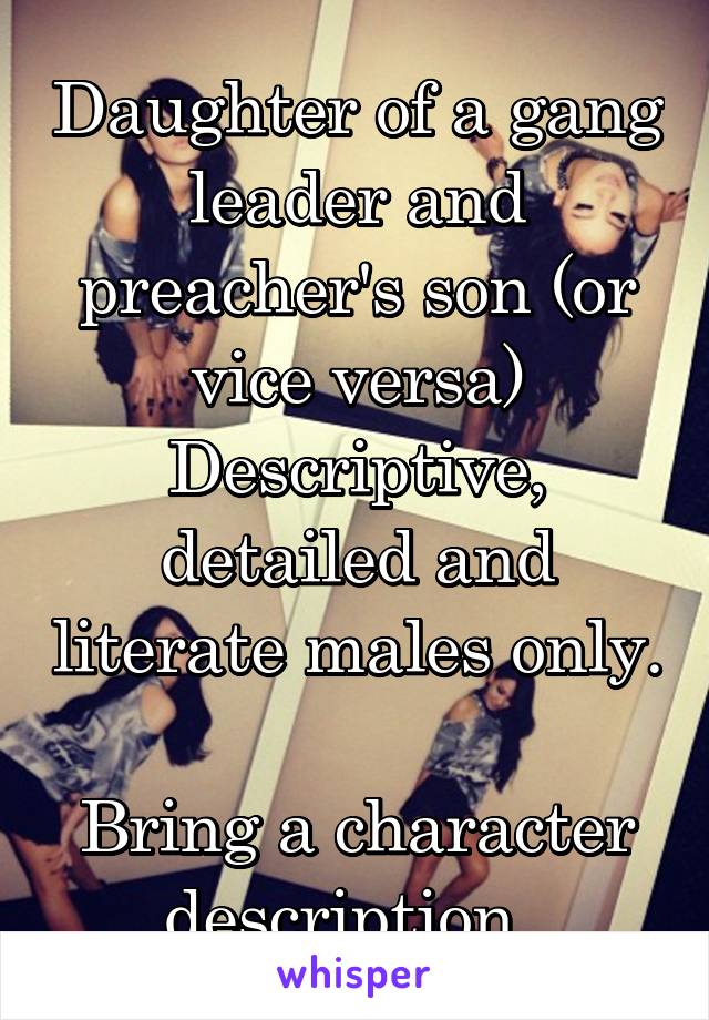 Daughter of a gang leader and preacher's son (or vice versa)
Descriptive, detailed and literate males only. 
Bring a character description. 