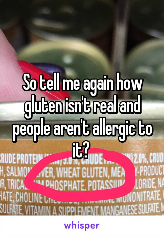 So tell me again how gluten isn't real and people aren't allergic to it? 