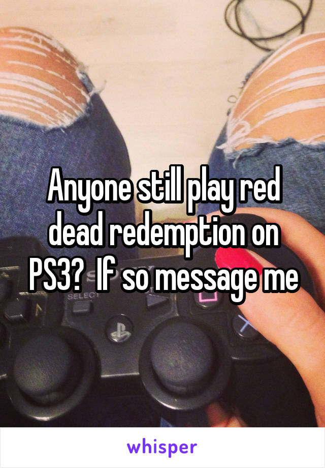 Anyone still play red dead redemption on PS3?  If so message me