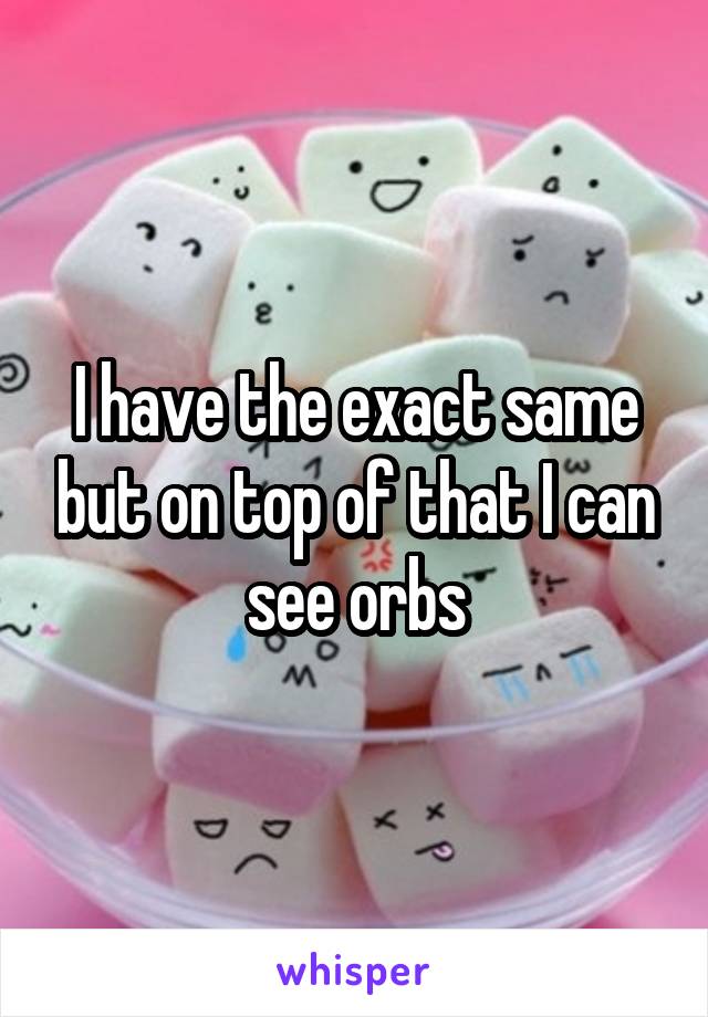 I have the exact same but on top of that I can see orbs