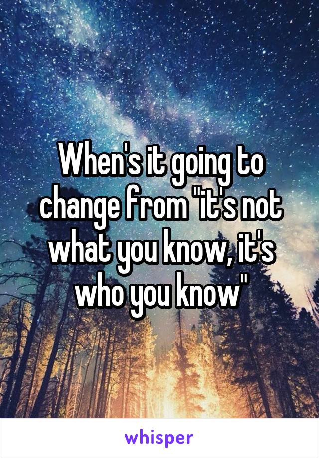 When's it going to change from "it's not what you know, it's who you know"