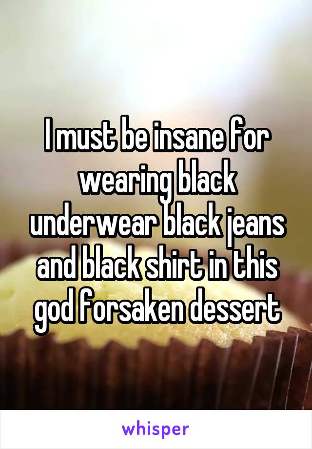 I must be insane for wearing black underwear black jeans and black shirt in this god forsaken dessert