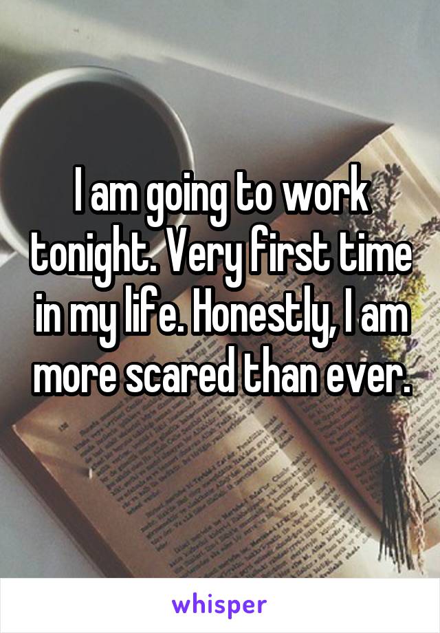 I am going to work tonight. Very first time in my life. Honestly, I am more scared than ever. 