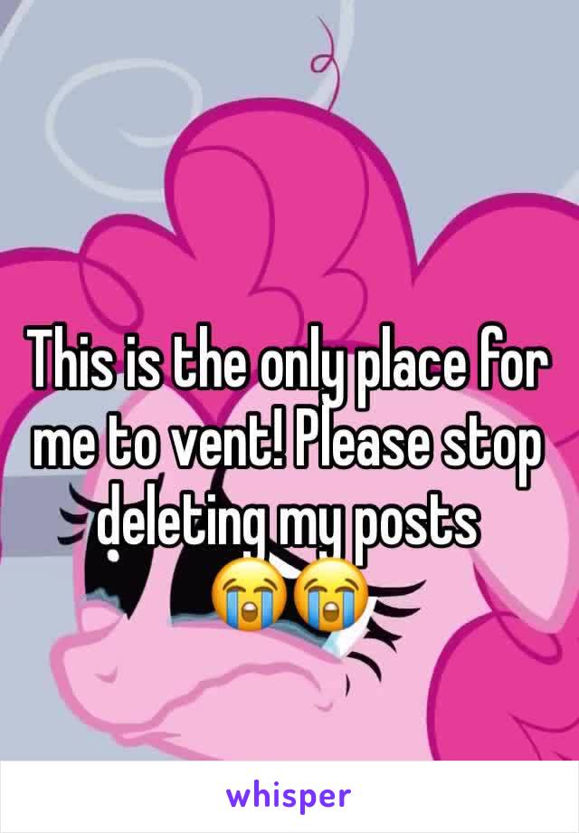 This is the only place for me to vent! Please stop deleting my posts 
😭😭