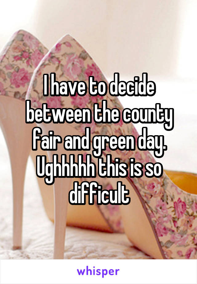 I have to decide between the county fair and green day. Ughhhhh this is so difficult