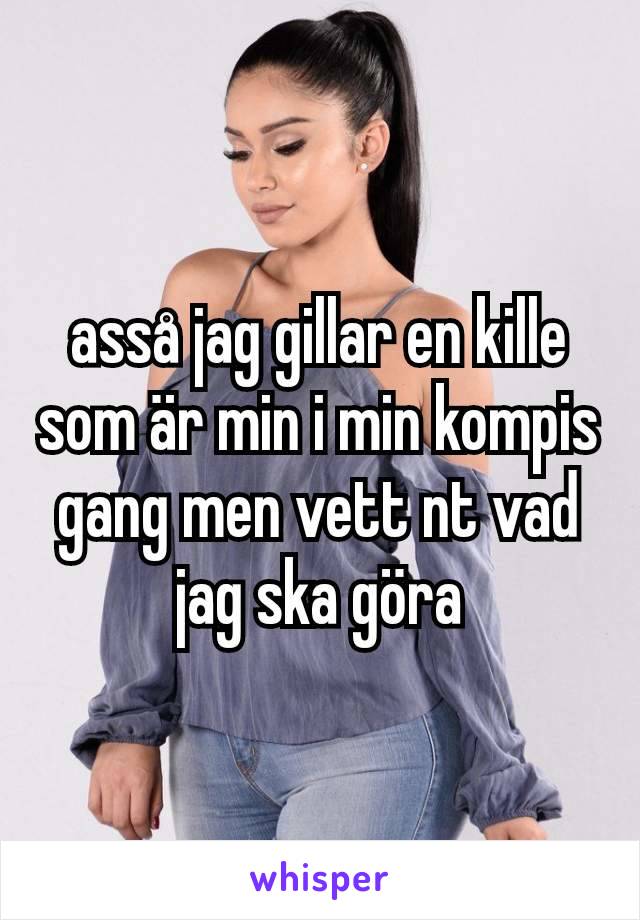 asså jag gillar en kille som är min i min kompis gang men vett nt vad jag ska göra