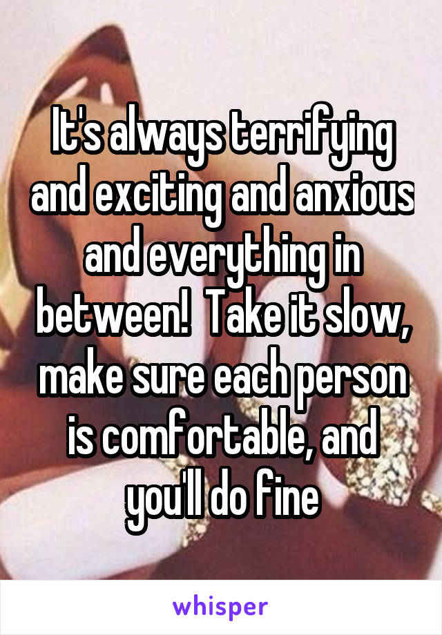 It's always terrifying and exciting and anxious and everything in between!  Take it slow, make sure each person is comfortable, and you'll do fine