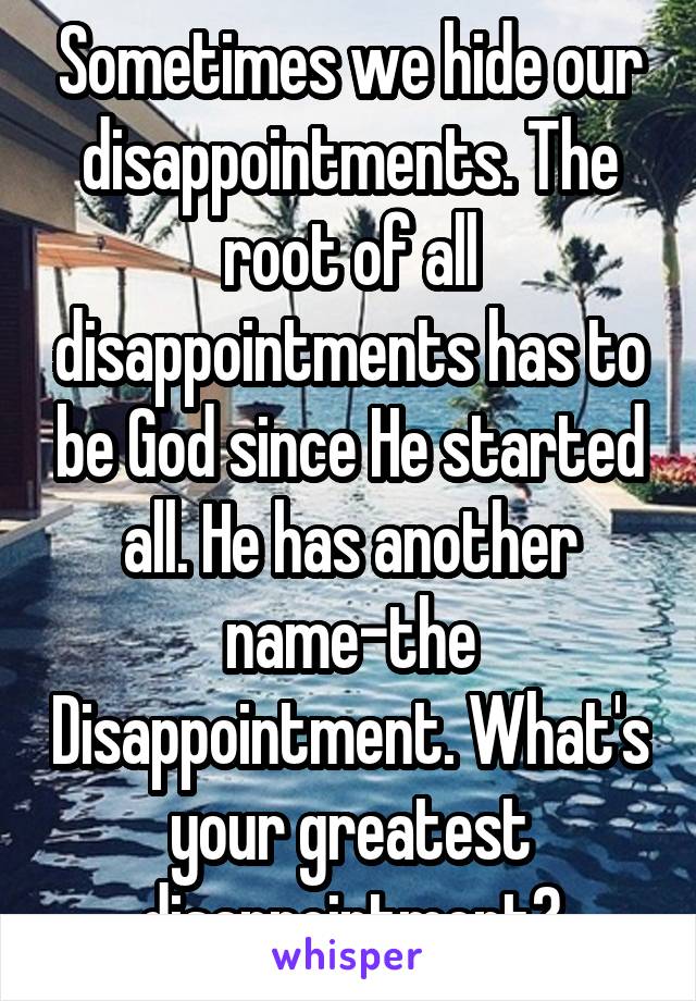 Sometimes we hide our disappointments. The root of all disappointments has to be God since He started all. He has another name-the Disappointment. What's your greatest disappointment?