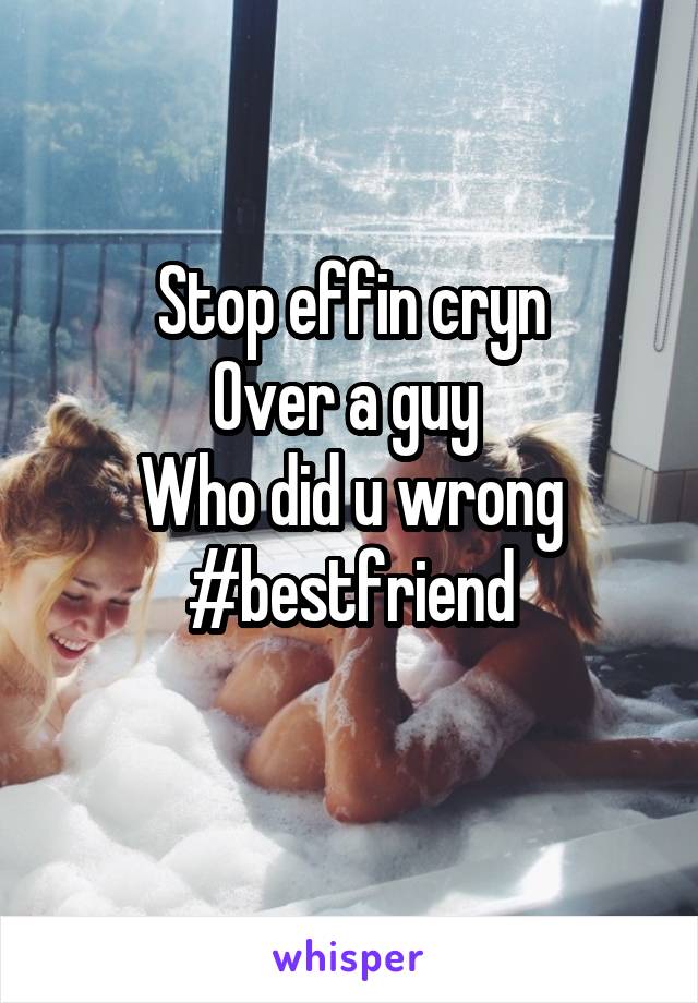 Stop effin cryn
Over a guy 
Who did u wrong
#bestfriend
