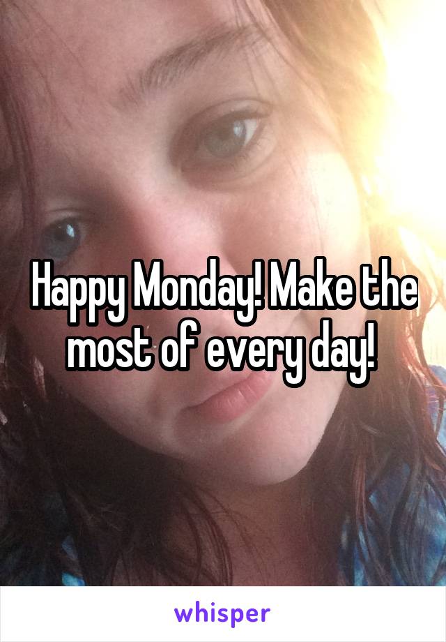 Happy Monday! Make the most of every day! 