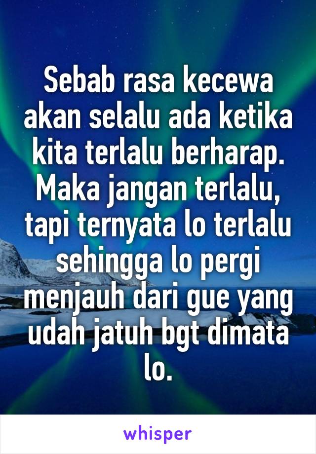 Sebab rasa kecewa akan selalu ada ketika kita terlalu berharap. Maka jangan terlalu, tapi ternyata lo terlalu sehingga lo pergi menjauh dari gue yang udah jatuh bgt dimata lo.