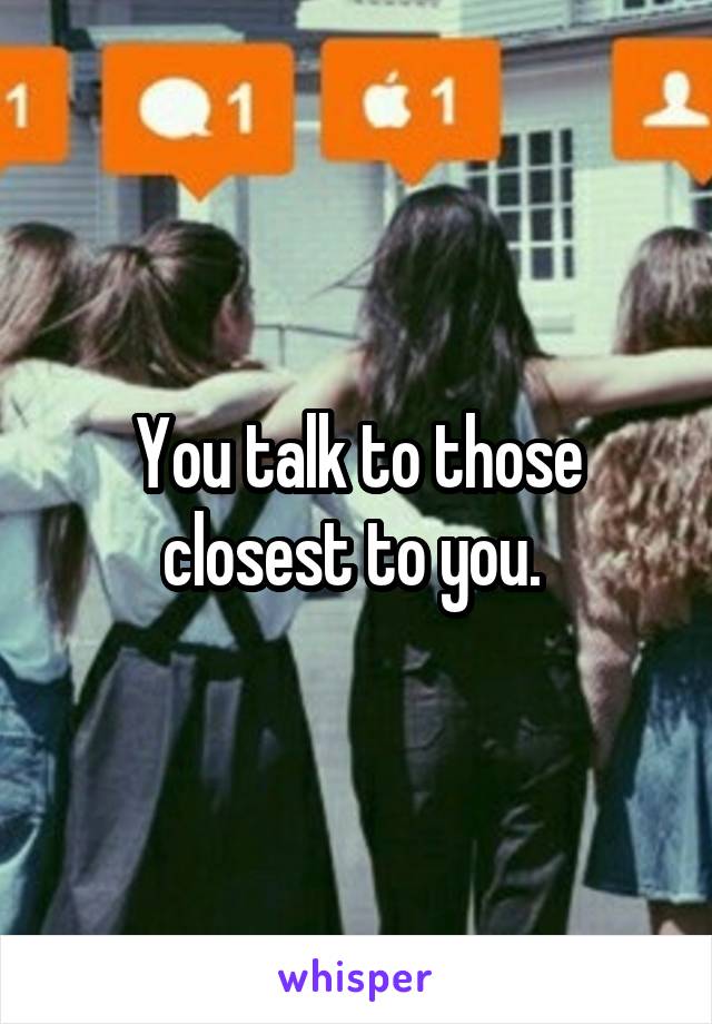 You talk to those closest to you. 