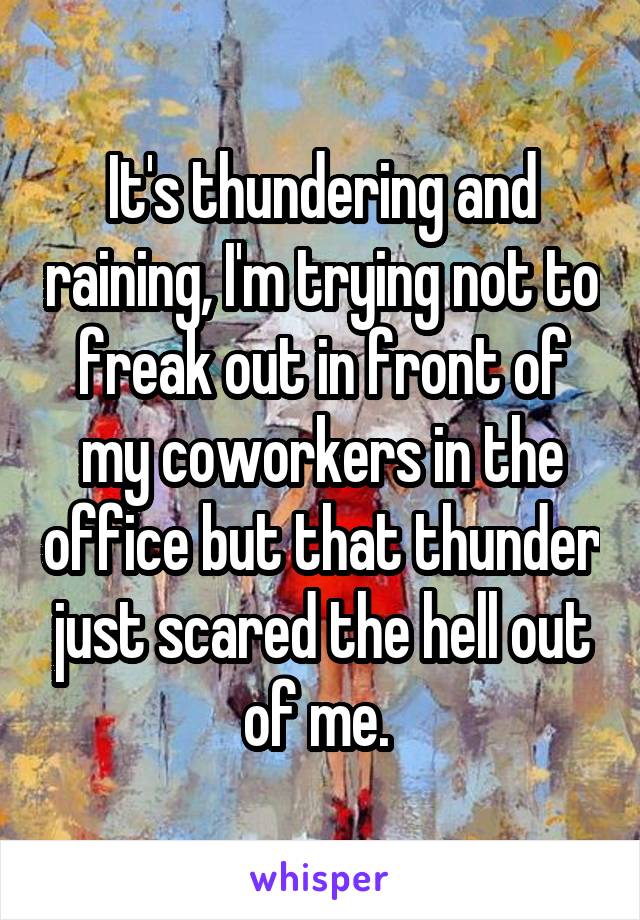 It's thundering and raining, I'm trying not to freak out in front of my coworkers in the office but that thunder just scared the hell out of me. 