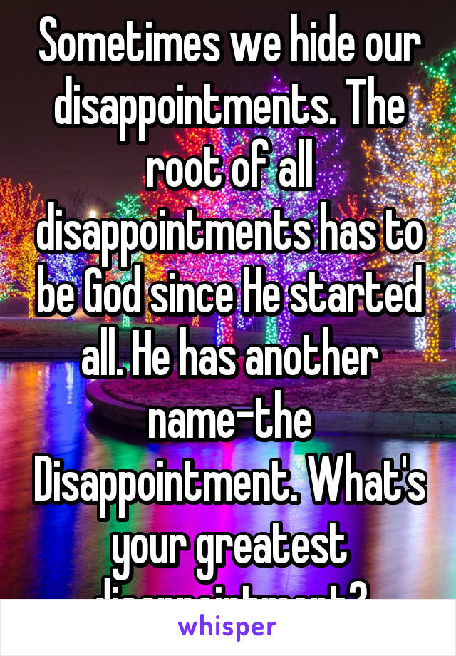 Sometimes we hide our disappointments. The root of all disappointments has to be God since He started all. He has another name-the Disappointment. What's your greatest disappointment?